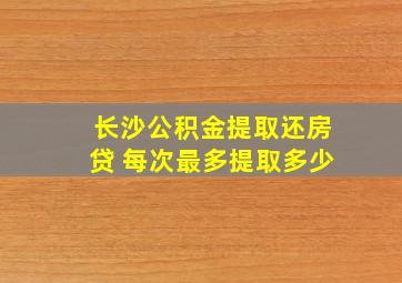 长沙公积金提取还房贷 每次最多提取多少